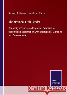 The National Fifth Reader: Containig a Treatise on Elocution; Exercises in Reading and Declamation; with biographical Sketches, and Copious Notes. Richard G Parker, J Madison Watson 9783752534009 Salzwasser-Verlag