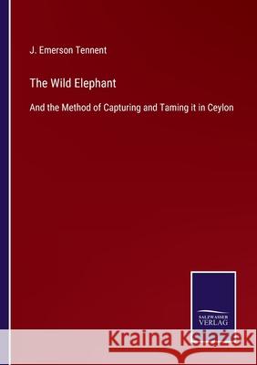 The Wild Elephant: And the Method of Capturing and Taming it in Ceylon J Emerson Tennent 9783752534405 Salzwasser-Verlag