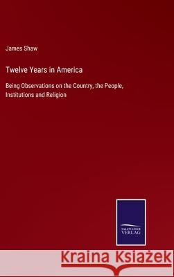 Twelve Years in America: Being Observations on the Country, the People, Institutions and Religion James Shaw 9783752534658