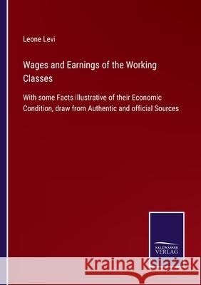 Wages and Earnings of the Working Classes: With some Facts illustrative of their Economic Condition, draw from Authentic and official Sources Leone Levi 9783752534726 Salzwasser-Verlag