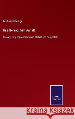 Das Herzogthum Anhalt: Historisch, geographisch und statistisch dargestellt Ferdinand Siebigk 9783752535815