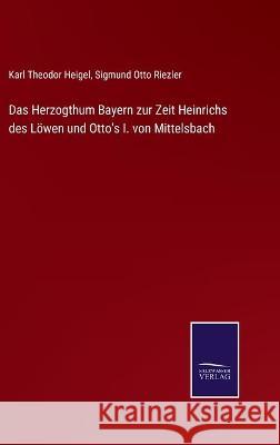 Das Herzogthum Bayern zur Zeit Heinrichs des Löwen und Otto's I. von Mittelsbach Karl Theodor Heigel, Sigmund Otto Riezler 9783752535839