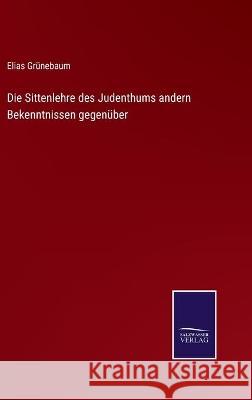 Die Sittenlehre des Judenthums andern Bekenntnissen gegenüber Grünebaum, Elias 9783752536515