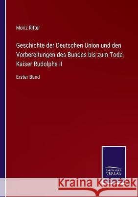 Geschichte der Deutschen Union und den Vorbereitungen des Bundes bis zum Tode Kaiser Rudolphs II: Erster Band Moriz Ritter 9783752537086 Salzwasser-Verlag Gmbh