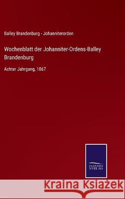 Wochenblatt der Johanniter-Ordens-Balley Brandenburg: Achter Jahrgang, 1867 Balley Brandenburg - Johanniterorden 9783752539417