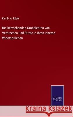 Die herrschenden Grundlehren von Verbrechen und Strafe in ihren inneren Widersprüchen Röder, Karl D. a. 9783752541892