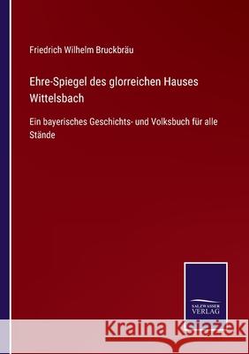 Ehre-Spiegel des glorreichen Hauses Wittelsbach: Ein bayerisches Geschichts- und Volksbuch für alle Stände Friedrich Wilhelm Bruckbräu 9783752541960