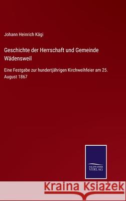 Geschichte der Herrschaft und Gemeinde Wädensweil: Eine Festgabe zur hundertjährigen Kirchweihfeier am 25. August 1867 Johann Heinrich Kägi 9783752542493 Salzwasser-Verlag Gmbh