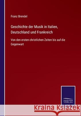 Geschichte der Musik in Italien, Deutschland und Frankreich: Von den ersten christlichen Zeiten bis auf die Gegenwart Franz Brendel 9783752542523