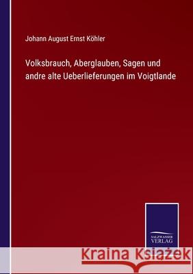 Volksbrauch, Aberglauben, Sagen und andre alte Ueberlieferungen im Voigtlande Johann August Ernst Köhler 9783752544428