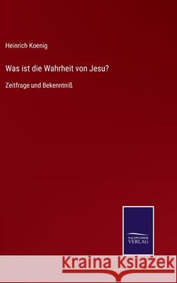 Was ist die Wahrheit von Jesu?: Zeitfrage und Bekenntniß Heinrich Koenig 9783752544510 Salzwasser-Verlag Gmbh