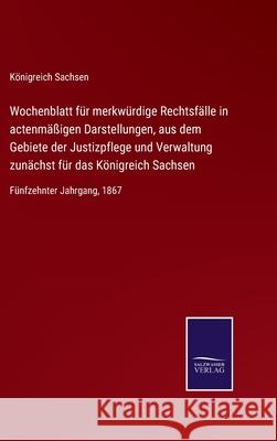 Wochenblatt für merkwürdige Rechtsfälle in actenmäßigen Darstellungen, aus dem Gebiete der Justizpflege und Verwaltung zunächst für das Königreich Sachsen: Fünfzehnter Jahrgang, 1867 Königreich Sachsen 9783752544596