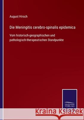 Die Meningitis cerebro-spinalis epidemica: Vom historisch-geographischen und pathologisch-therapeutischen Standpunkte August Hirsch 9783752545685