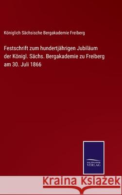Festschrift zum hundertjährigen Jubiläum der Königl. Sächs. Bergakademie zu Freiberg am 30. Juli 1866 Königlich Sächsische Bergakd Freiberg 9783752546095