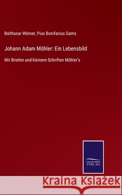 Johann Adam Möhler: Ein Lebensbild: Mit Briefen und kleinern Schriften Möhler's Balthasar Wörner, Pius Bonifacius Gams 9783752546811 Salzwasser-Verlag Gmbh