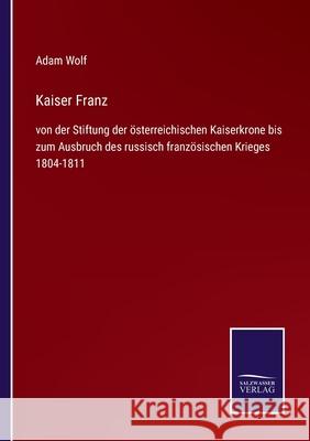 Kaiser Franz: von der Stiftung der österreichischen Kaiserkrone bis zum Ausbruch des russisch französischen Krieges 1804-1811 Adam Wolf 9783752546866