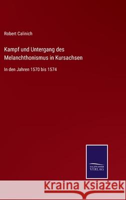 Kampf und Untergang des Melanchthonismus in Kursachsen: In den Jahren 1570 bis 1574 Robert Calinich 9783752546897 Salzwasser-Verlag Gmbh