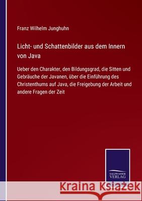 Licht- und Schattenbilder aus dem Innern von Java: Ueber den Charakter, den Bildungsgrad, die Sitten und Gebräuche der Javanen, über die Einführung des Christenthums auf Java, die Freigebung der Arbei Franz Wilhelm Junghuhn 9783752547108