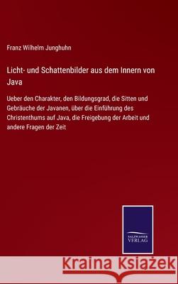 Licht- und Schattenbilder aus dem Innern von Java: Ueber den Charakter, den Bildungsgrad, die Sitten und Gebräuche der Javanen, über die Einführung des Christenthums auf Java, die Freigebung der Arbei Franz Wilhelm Junghuhn 9783752547115