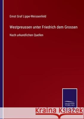 Westpreussen unter Friedrich dem Grossen: Nach urkundlichen Quellen Ernst Graf Lippe-Weissenfeld 9783752547627