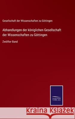 Abhandlungen der königlichen Gesellschaft der Wissenschaften zu Göttingen: Zwölfter Band Ges Der Wissenschaften Zu Göttingen 9783752547931