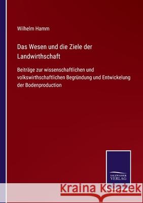 Das Wesen und die Ziele der Landwirthschaft: Beiträge zur wissenschaftlichen und volkswirthschaftlichen Begründung und Entwickelung der Bodenproduction Wilhelm Hamm 9783752548808