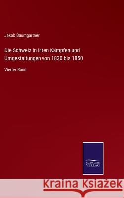Die Schweiz in ihren Kämpfen und Umgestaltungen von 1830 bis 1850: Vierter Band Jakob Baumgartner 9783752549638