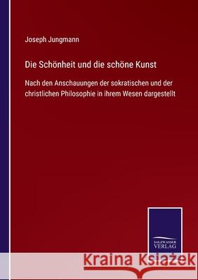 Die Schönheit und die schöne Kunst: Nach den Anschauungen der sokratischen und der christlichen Philosophie in ihrem Wesen dargestellt Joseph Jungmann 9783752549645