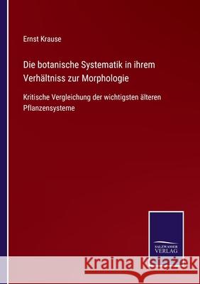 Die botanische Systematik in ihrem Verhältniss zur Morphologie: Kritische Vergleichung der wichtigsten älteren Pflanzensysteme Ernst Krause 9783752549720 Salzwasser-Verlag