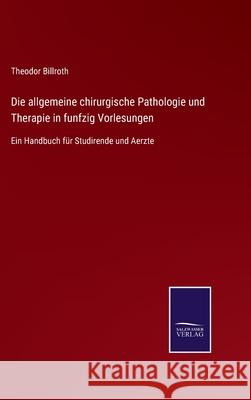 Die allgemeine chirurgische Pathologie und Therapie in funfzig Vorlesungen: Ein Handbuch für Studirende und Aerzte Theodor Billroth 9783752550733