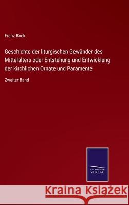 Geschichte der liturgischen Gewänder des Mittelalters oder Entstehung und Entwicklung der kirchlichen Ornate und Paramente: Zweiter Band Franz Bock 9783752551297