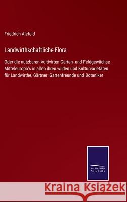 Landwirthschaftliche Flora: Oder die nutzbaren kultivirten Garten- und Feldgewächse Mitteleuropa's in allen ihren wilden und Kulturvarietäten für Landwirthe, Gärtner, Gartenfreunde und Botaniker Friedrich Alefeld 9783752551792