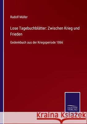 Lose Tagebuchblätter: Zwischen Krieg und Frieden: Gedenkbuch aus der Kriegsperiode 1866 Rudolf Müller 9783752551921