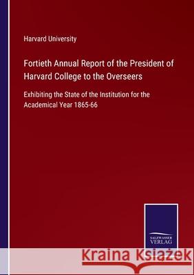 Fortieth Annual Report of the President of Harvard College to the Overseers: Exhibiting the State of the Institution for the Academical Year 1865-66 Harvard University 9783752552966