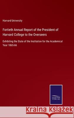 Fortieth Annual Report of the President of Harvard College to the Overseers: Exhibiting the State of the Institution for the Academical Year 1865-66 Harvard University 9783752552973