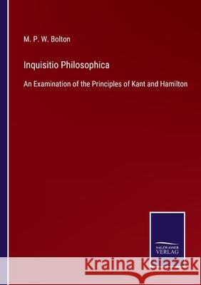 Inquisitio Philosophica: An Examination of the Principles of Kant and Hamilton M P W Bolton 9783752553147 Salzwasser-Verlag