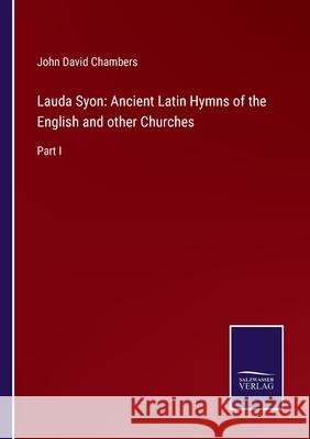 Lauda Syon: Ancient Latin Hymns of the English and other Churches: Part I John David Chambers 9783752553505