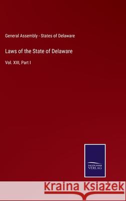 Laws of the State of Delaware: Vol. XIII, Part I General Assembly - States of Delaware 9783752553536