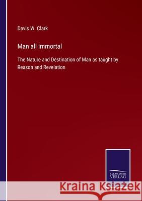 Man all immortal: The Nature and Destination of Man as taught by Reason and Revelation Davis W. Clark 9783752553901