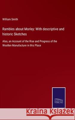 Rambles about Morley: With descriptive and historic Sketches: Also, an Account of the Rise and Progress of the Woollen Manufacture in this Place William Smith 9783752554953