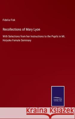 Recollections of Mary Lyon: With Selections from her Instructions to the Pupils in Mt. Holyoke Female Seminary Fidelia Fisk 9783752555073