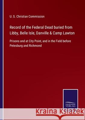 Record of the Federal Dead buried from Libby, Belle Isle, Danville & Camp Lawton: Prisons and at City Point, and in the Field before Petesburg and Richmond U S Christian Commission 9783752555103 Salzwasser-Verlag