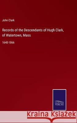 Records of the Descendants of Hugh Clark, of Watertown, Mass: 1640-1866 John Clark 9783752555134
