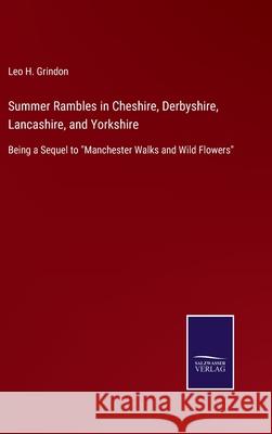 Summer Rambles in Cheshire, Derbyshire, Lancashire, and Yorkshire: Being a Sequel to Manchester Walks and Wild Flowers Leo H Grindon 9783752555776