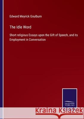 The Idle Word: Short religious Essays upon the Gift of Speech, and its Employment in Conversation Edward Meyrick Goulburn 9783752556049 Salzwasser-Verlag