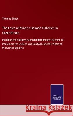 The Laws relating to Salmon Fisheries in Great Britain: Including the Statutes passed during the last Session of Parliament for England and Scotland, Thomas Baker 9783752556315 Salzwasser-Verlag