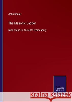 The Masonic Ladder: Nine Steps to Ancient Freemasonry John Sherer 9783752556445