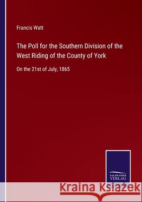 The Poll for the Southern Division of the West Riding of the County of York: On the 21st of July, 1865 Francis Watt 9783752556803 Salzwasser-Verlag