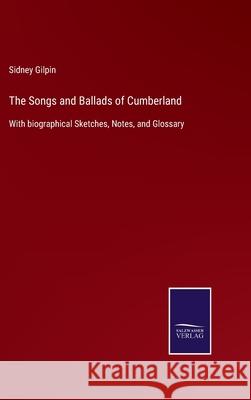 The Songs and Ballads of Cumberland: With biographical Sketches, Notes, and Glossary Sidney Gilpin 9783752557497