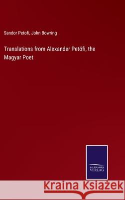 Translations from Alexander Petöfi, the Magyar Poet Bowring, John 9783752558159